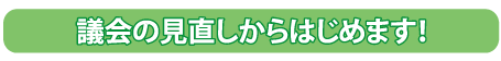 議会の見直しからはじめます！