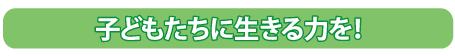 子どもたちに生きる力を！